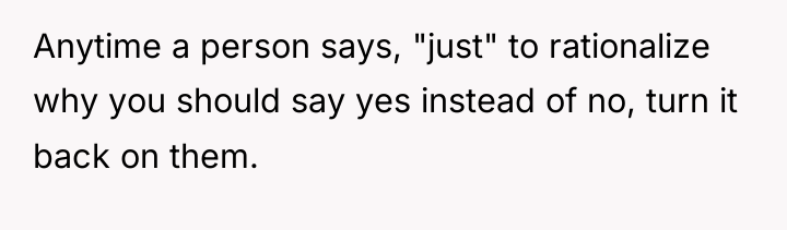 Anytime a person says, "just" to rationalize why you should...