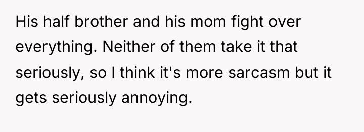 His half brother and his mom fight over everything. Neither...