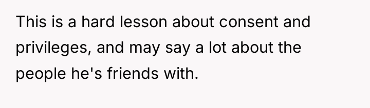 This is a hard lesson about consent and privileges, and...