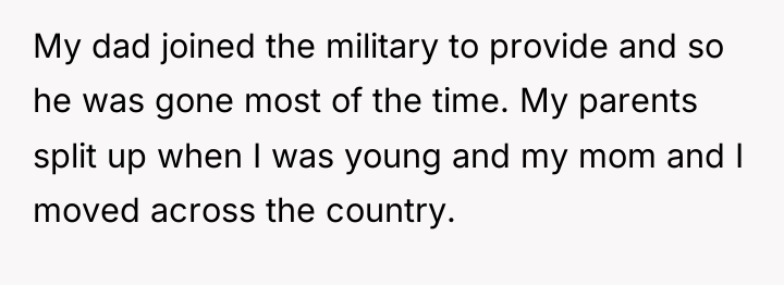 My dad joined the military to provide and so he...