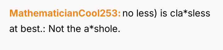 MathematicianCool253 no less) is cla*sless at best.: Not the a*shole.