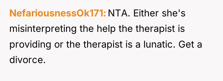 NefariousnessOk171 NTA. Either she's misinterpreting the help the therapist is...