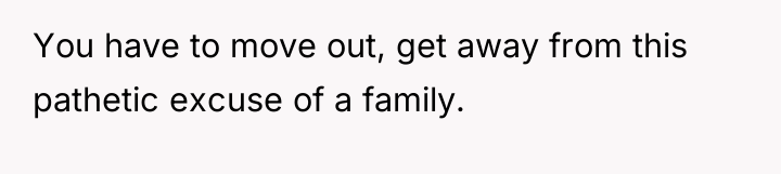 You have to move out, get away from this pathetic...