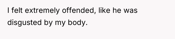 I felt extremely offended, like he was disgusted by my...