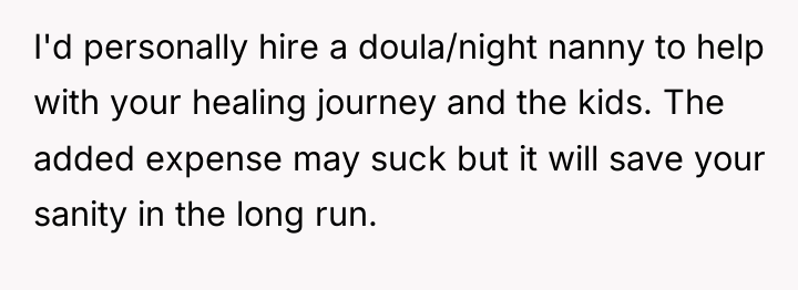 I'd personally hire a doula/night nanny to help with your...