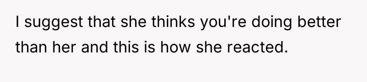 I suggest that she thinks you're doing better than her...