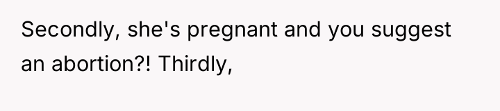 Secondly, she's pregnant and you suggest an abortion?! Thirdly,