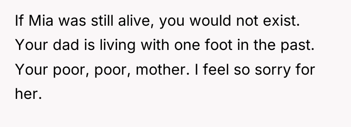If Mia was still alive, you would not exist. Your...