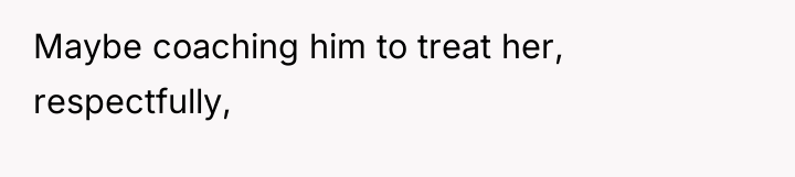 Maybe coaching him to treat her, respectfully,