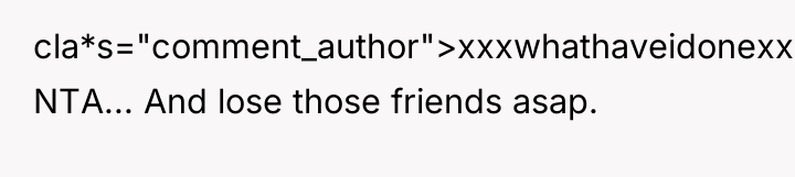 cla*s="comment_author">xxxwhathaveidonexxx: NTA... And lose those friends asap.