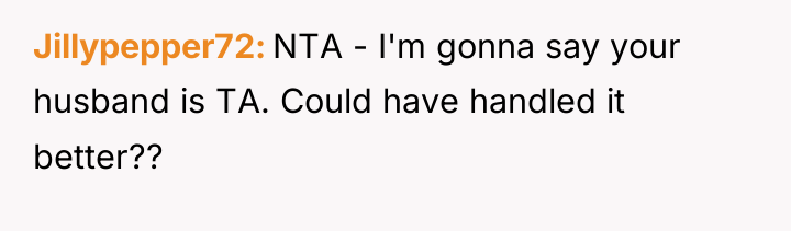 Jillypepper72 NTA - I'm gonna say your husband is TA....
