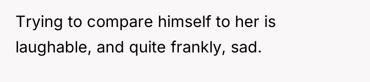 Trying to compare himself to her is laughable, and quite...