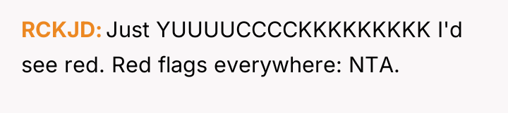 RCKJD Just YUUUUCCCCKKKKKKKKK I'd see red. Red flags everywhere: NTA.