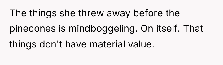 The things she threw away before the pinecones is mindboggeling....