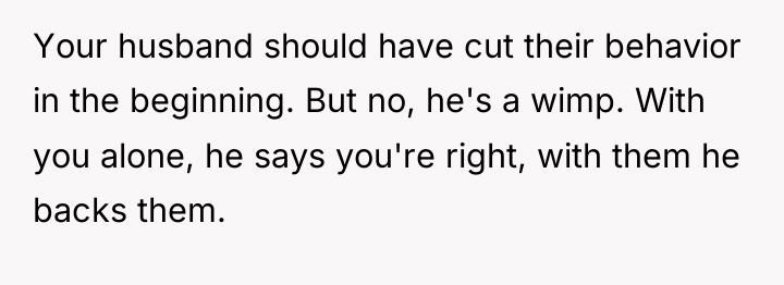 Your husband should have cut their behavior in the beginning....
