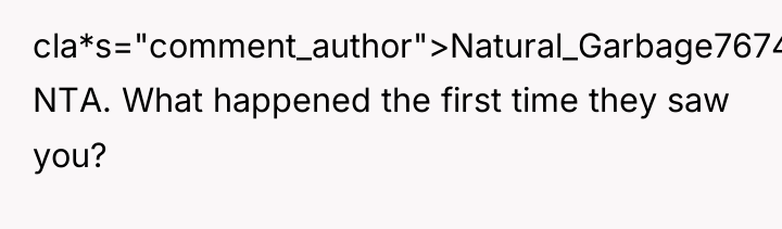 cla*s="comment_author">Natural_Garbage7674: NTA. What happened the first time they saw you?