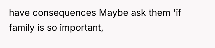 have consequences Maybe ask them 'if family is so important,