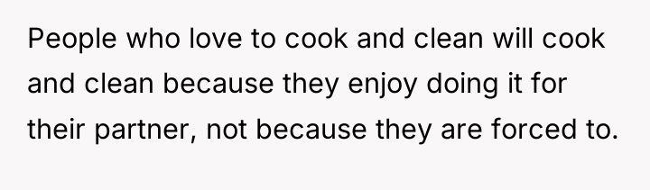 People who love to cook and clean will cook and...