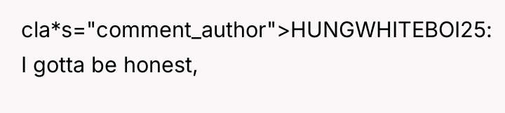 cla*s="comment_author">HUNGWHITEBOI25: I gotta be honest,