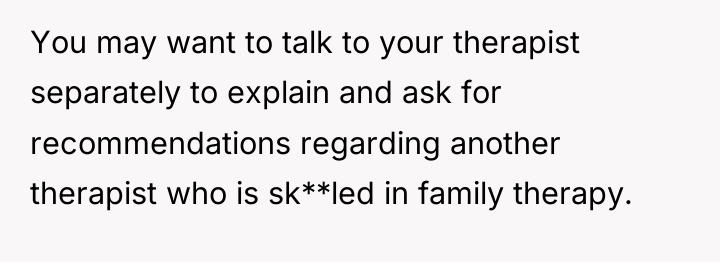 You may want to talk to your therapist separately to...