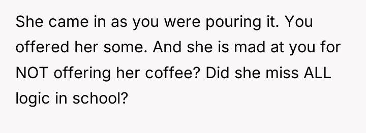 She came in as you were pouring it. You offered...