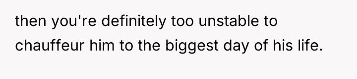 then you're definitely too unstable to chauffeur him to the...