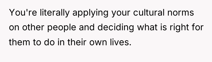 You're literally applying your cultural norms on other people and...