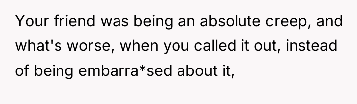 Your friend was being an absolute creep, and what's worse,...