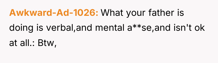 Awkward-Ad-1026 What your father is doing is verbal,and mental a**se,and...
