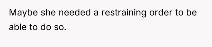 Maybe she needed a restraining order to be able to...