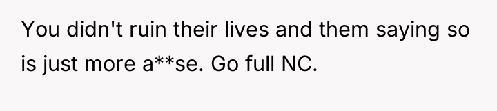 You didn't ruin their lives and them saying so is...