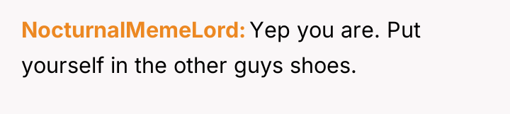 NocturnalMemeLord Yep you are. Put yourself in the other guys...