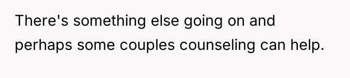 There's something else going on and perhaps some couples counseling...