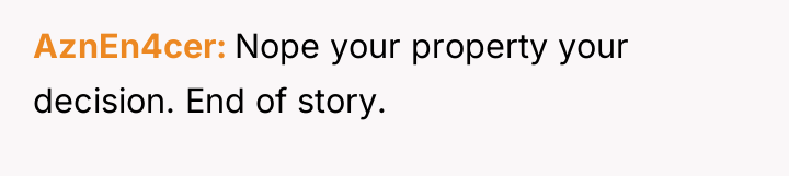 AznEn4cer Nope your property your decision. End of story.