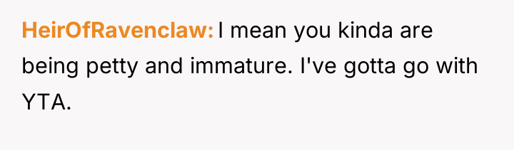 HeirOfRavenclaw I mean you kinda are being petty and immature....