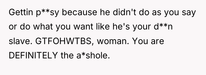Gettin p**sy because he didn't do as you say or...