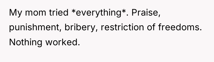 My mom tried *everything*. Praise, punishment, bribery, restriction of freedoms....
