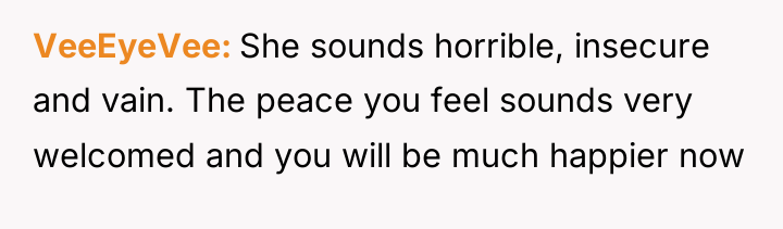 VeeEyeVee She sounds horrible, insecure and vain. The peace you...