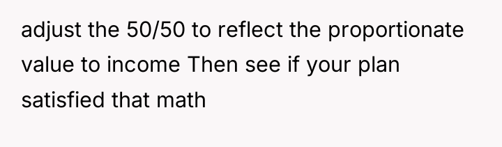 adjust the 50/50 to reflect the proportionate value to income...