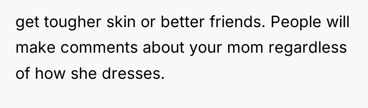 get tougher skin or better friends. People will make comments...