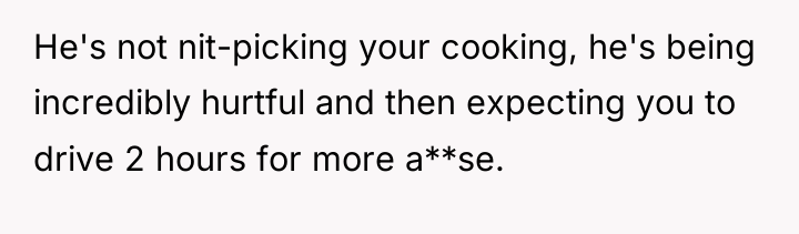 He's not nit-picking your cooking, he's being incredibly hurtful and...