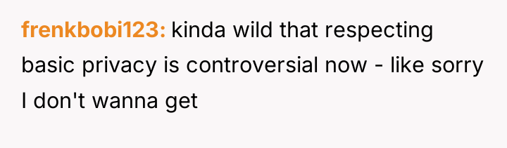 frenkbobi123 kinda wild that respecting basic privacy is controversial now...