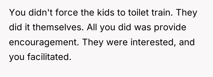 You didn't force the kids to toilet train. They did...