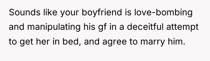 Sounds like your boyfriend is love-bombing and manipulating his gf...