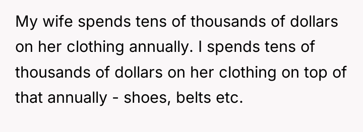 My wife spends tens of thousands of dollars on her...