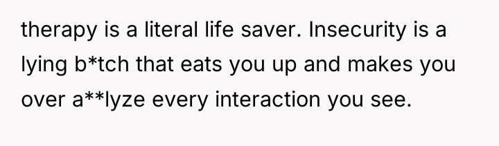 therapy is a literal life saver. Insecurity is a lying...