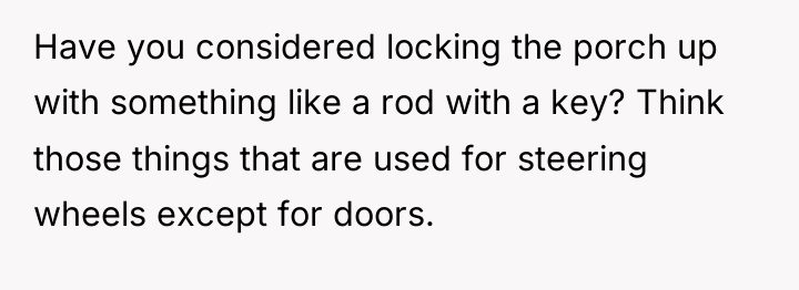 Have you considered locking the porch up with something like...