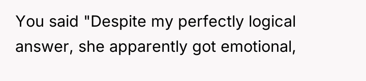 You said "Despite my perfectly logical answer, she apparently got...