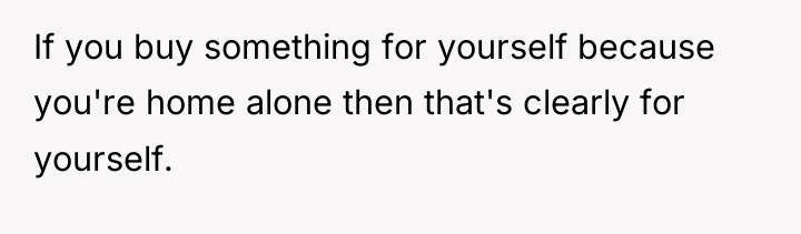 If you buy something for yourself because you're home alone...