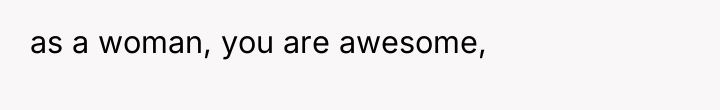 as a woman, you are awesome,
